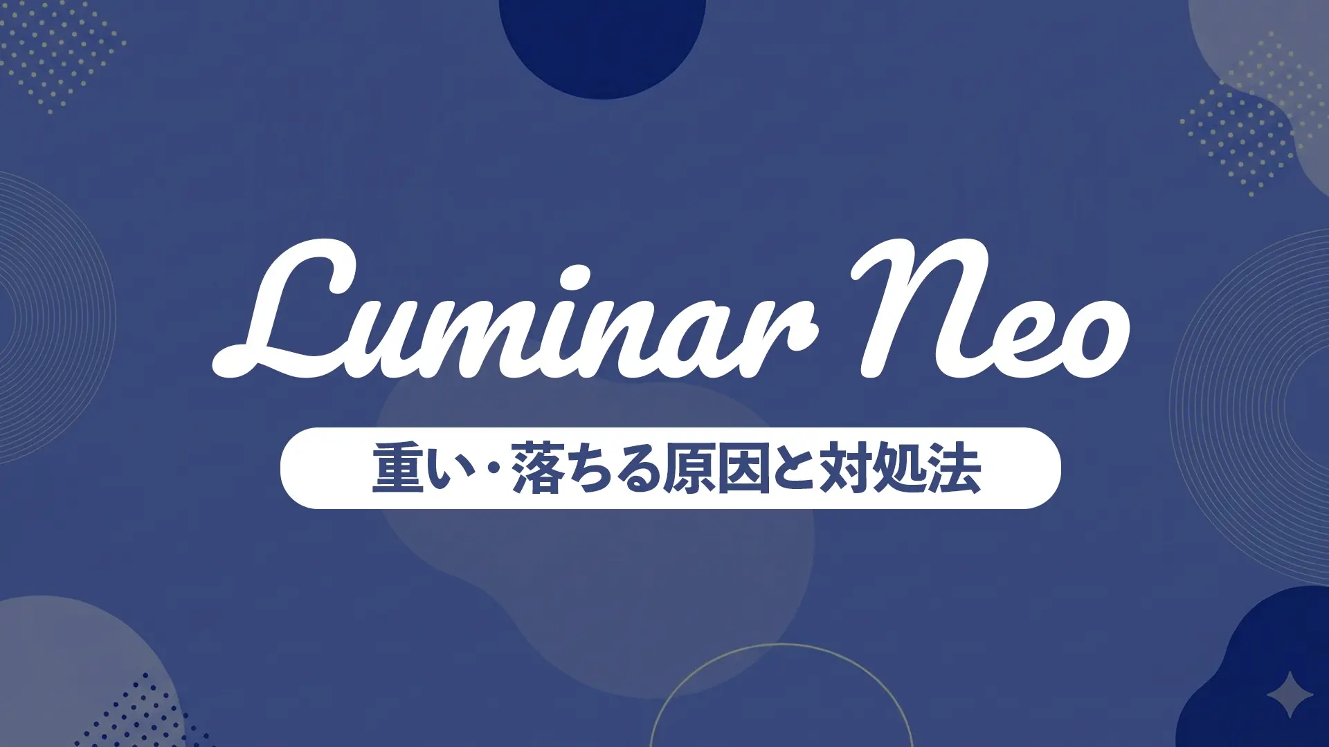 Luminar Neoが重い・落ちる原因と対処法|症状別に今すぐ解決